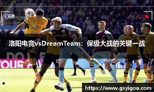 洛阳电竞vsDreamTeam：保级大战的关键一战