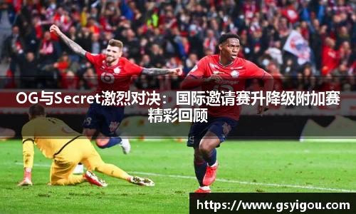 OG与Secret激烈对决：国际邀请赛升降级附加赛精彩回顾