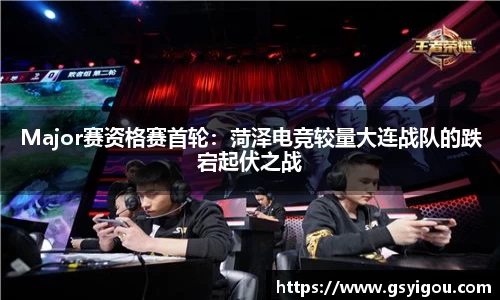 Major赛资格赛首轮：菏泽电竞较量大连战队的跌宕起伏之战