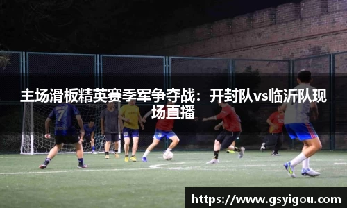 主场滑板精英赛季军争夺战：开封队vs临沂队现场直播