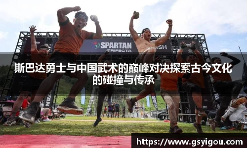 斯巴达勇士与中国武术的巅峰对决探索古今文化的碰撞与传承